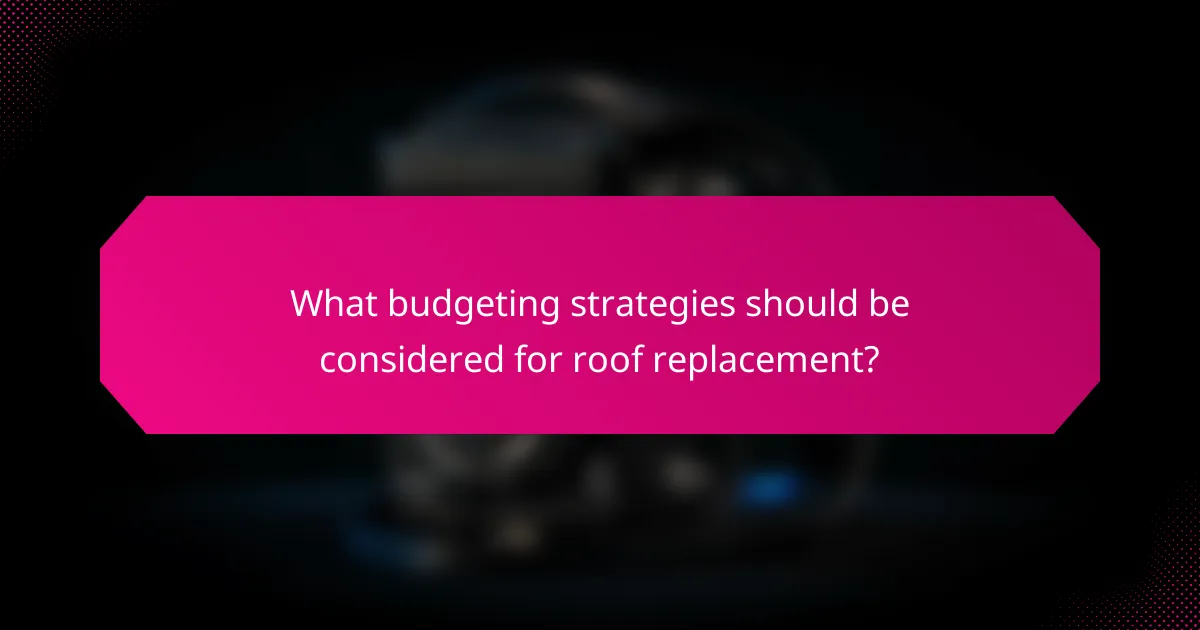 What budgeting strategies should be considered for roof replacement?